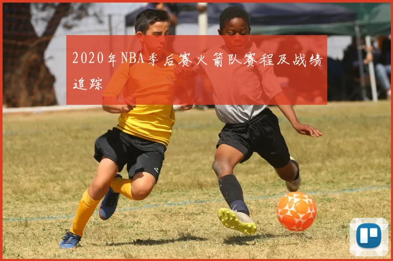 2020年NBA季后赛火箭队赛程及战绩追踪