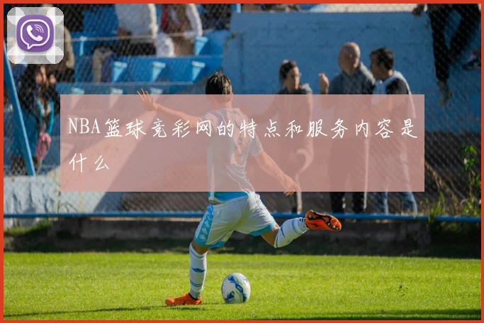 NBA篮球竞彩网的特点和服务内容是什么
