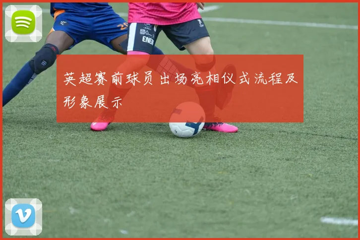 英超赛前球员出场亮相仪式流程及形象展示