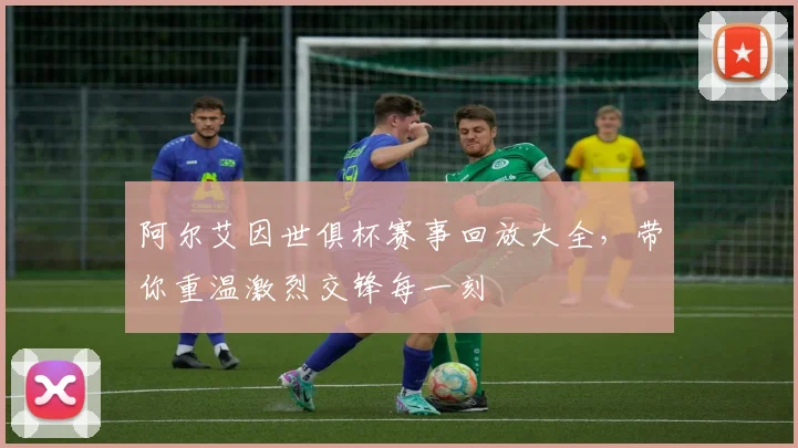 阿尔艾因世俱杯赛事回放大全，带你重温激烈交锋每一刻