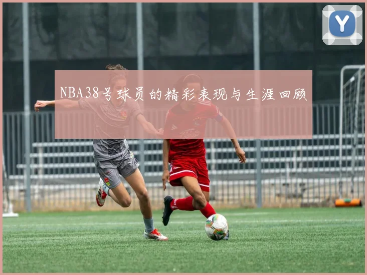 NBA38号球员的精彩表现与生涯回顾