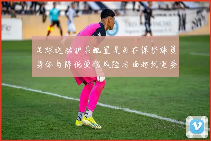 足球运动护具配置是否在保护球员身体与降低受伤风险方面起到重要作用