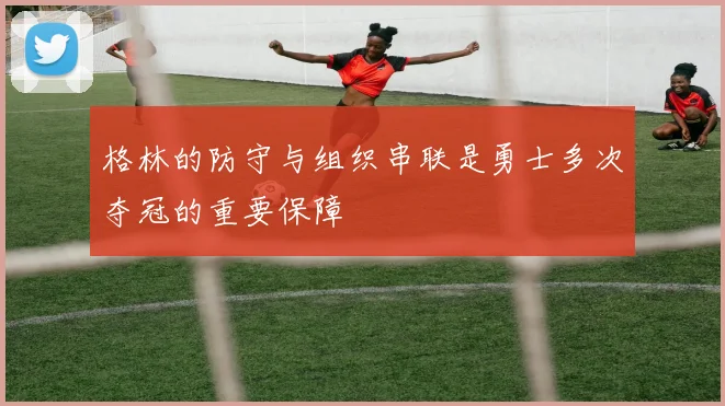 格林的防守与组织串联是勇士多次夺冠的重要保障