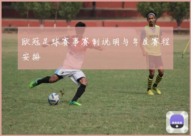 欧冠足球赛事赛制说明与年度赛程安排