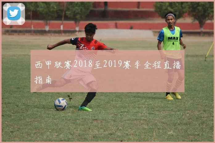 西甲联赛2018至2019赛季全程直播指南